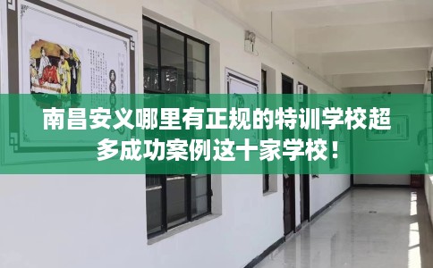 南昌安义哪里有正规的特训学校超多成功案例这十家学校！