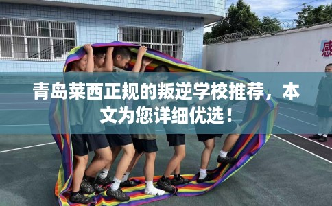 青岛莱西正规的叛逆学校推荐，本文为您详细优选！