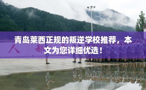 青岛莱西正规的叛逆学校推荐，本文为您详细优选！