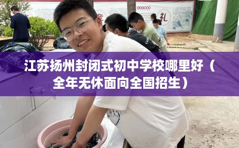 江苏扬州封闭式初中学校哪里好（全年无休面向全国招生）