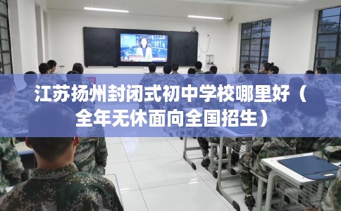江苏扬州封闭式初中学校哪里好（全年无休面向全国招生）