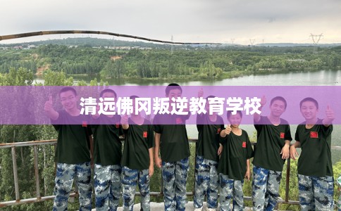 清远佛冈叛逆教育学校