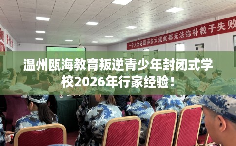 温州瓯海教育叛逆青少年封闭式学校2026年行家经验！