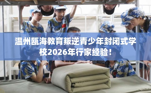 温州瓯海教育叛逆青少年封闭式学校2026年行家经验！