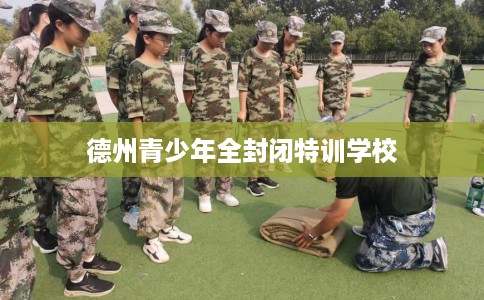 德州青少年全封闭特训学校