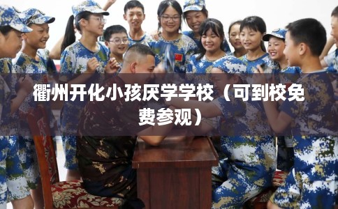 衢州开化小孩厌学学校（可到校免费参观）