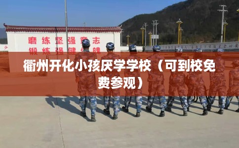 衢州开化小孩厌学学校（可到校免费参观）