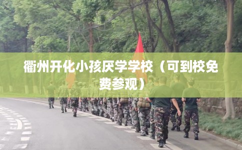 衢州开化小孩厌学学校（可到校免费参观）
