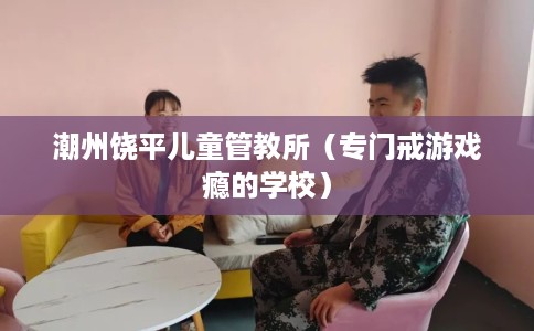 潮州饶平儿童管教所（专门戒游戏瘾的学校）
