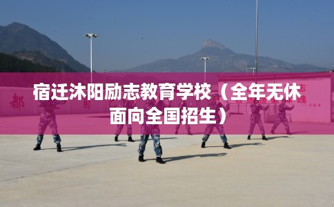 宿迁沐阳励志教育学校（全年无休面向全国招生）