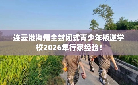 连云港海州全封闭式青少年叛逆学校2026年行家经验！