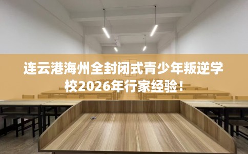 连云港海州全封闭式青少年叛逆学校2026年行家经验！