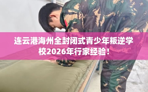 连云港海州全封闭式青少年叛逆学校2026年行家经验！