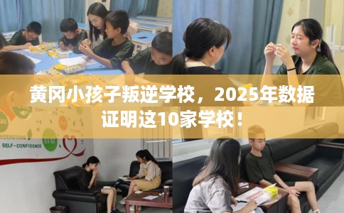 黄冈小孩子叛逆学校，2025年数据证明这10家学校！