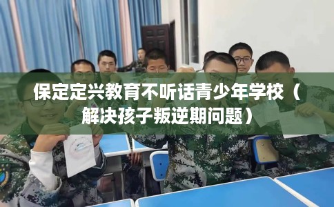保定定兴教育不听话青少年学校（解决孩子叛逆期问题）