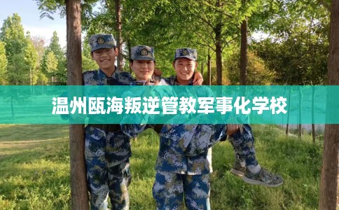 温州瓯海叛逆管教军事化学校
