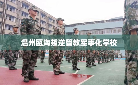 温州瓯海叛逆管教军事化学校