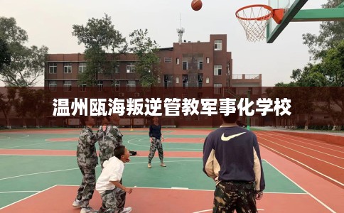 温州瓯海叛逆管教军事化学校