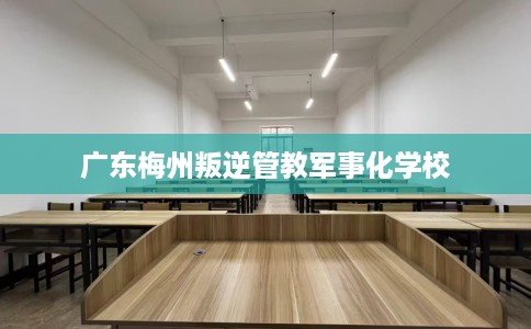 广东梅州叛逆管教军事化学校