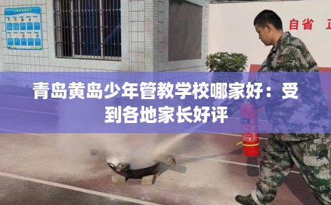 青岛黄岛少年管教学校哪家好：受到各地家长好评