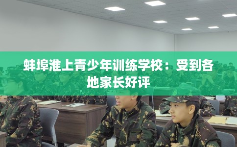 蚌埠淮上青少年训练学校：受到各地家长好评