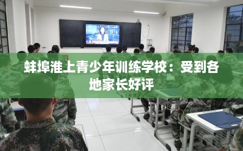 蚌埠淮上青少年训练学校：受到各地家长好评