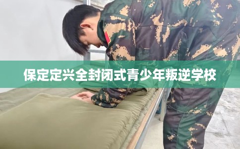 保定定兴全封闭式青少年叛逆学校