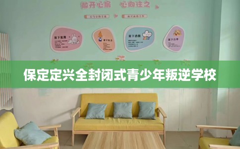 保定定兴全封闭式青少年叛逆学校