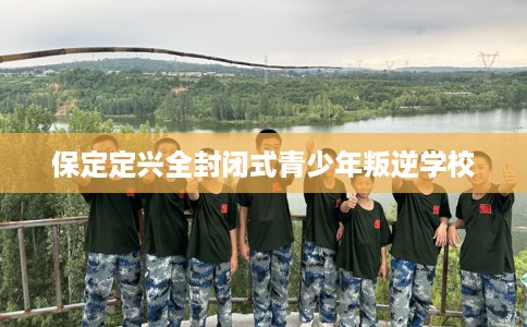 保定定兴全封闭式青少年叛逆学校