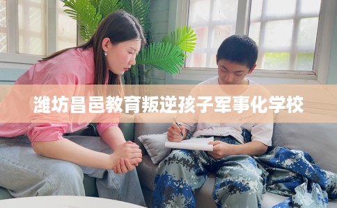 潍坊昌邑教育叛逆孩子军事化学校