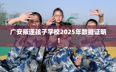 广安叛逆孩子学校2025年数据证明！