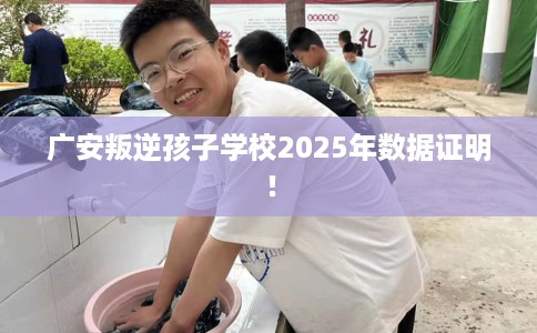广安叛逆孩子学校2025年数据证明！