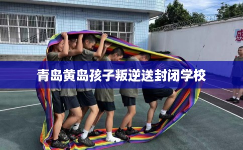青岛黄岛孩子叛逆送封闭学校