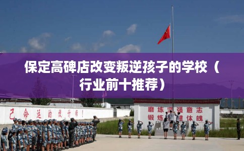 保定高碑店改变叛逆孩子的学校（行业前十推荐）