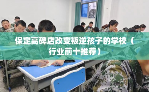 保定高碑店改变叛逆孩子的学校（行业前十推荐）
