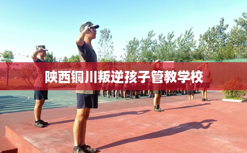 陕西铜川叛逆孩子管教学校