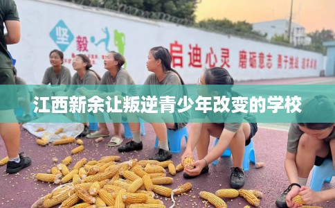江西新余让叛逆青少年改变的学校