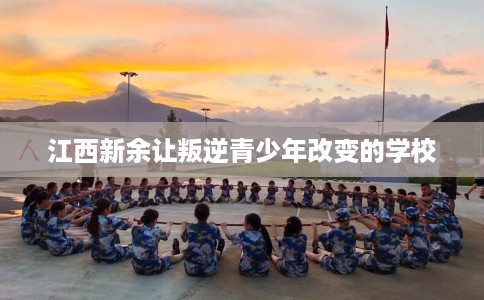 江西新余让叛逆青少年改变的学校