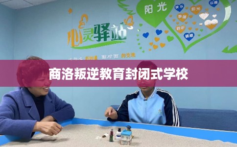 商洛叛逆教育封闭式学校