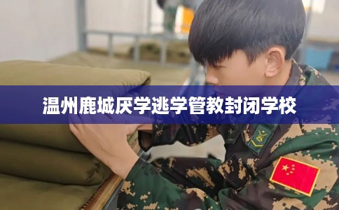 温州鹿城厌学逃学管教封闭学校