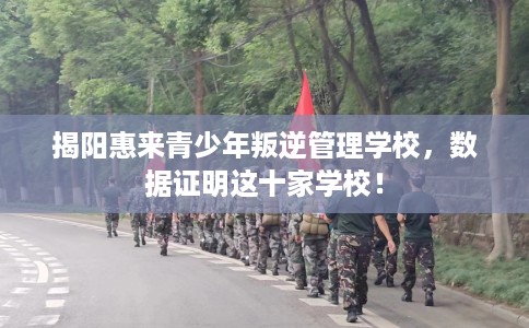 揭阳惠来青少年叛逆管理学校，数据证明这十家学校！