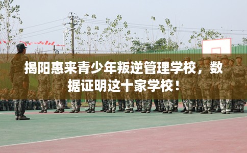 揭阳惠来青少年叛逆管理学校，数据证明这十家学校！