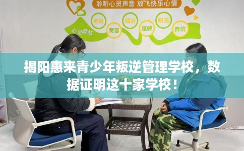 揭阳惠来青少年叛逆管理学校，数据证明这十家学校！