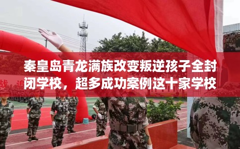 秦皇岛青龙满族改变叛逆孩子全封闭学校，超多成功案例这十家学校！