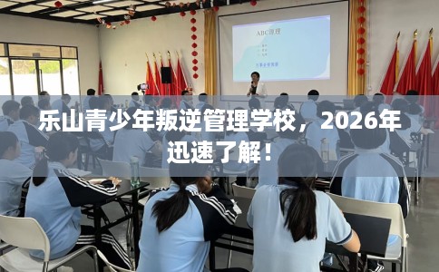 乐山青少年叛逆管理学校，2026年迅速了解！