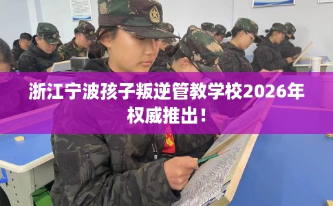 浙江宁波孩子叛逆管教学校2026年权威推出！