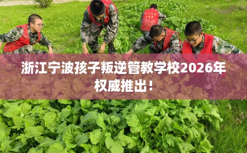 浙江宁波孩子叛逆管教学校2026年权威推出！