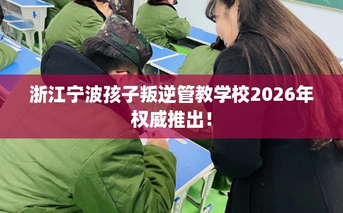 浙江宁波孩子叛逆管教学校2026年权威推出！
