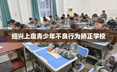绍兴上虞青少年不良行为矫正学校