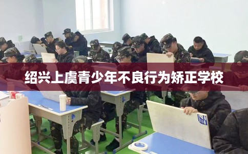 绍兴上虞青少年不良行为矫正学校